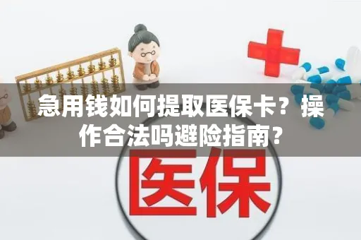 急用钱如何提取医保卡？操作合法吗避险指南？